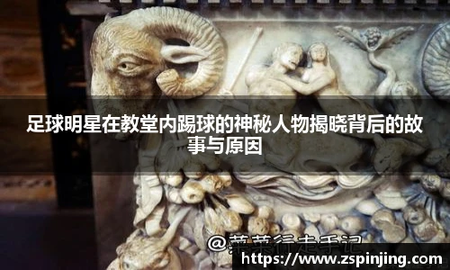 足球明星在教堂内踢球的神秘人物揭晓背后的故事与原因
