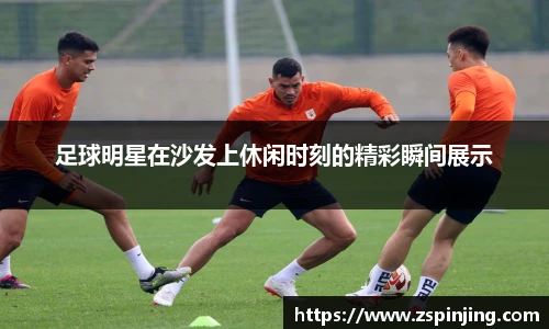 足球明星在沙发上休闲时刻的精彩瞬间展示